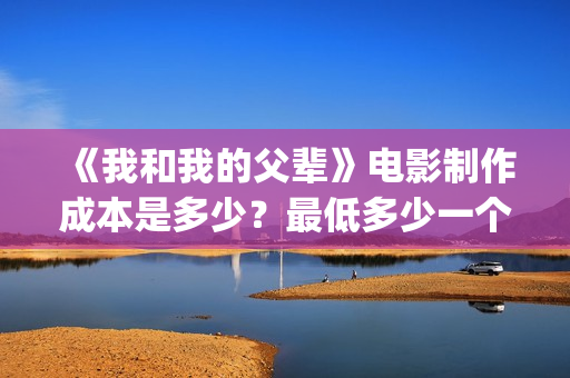 《我和我的父辈》电影制作成本是多少?最低多少一个份额?(我和我的父辈之乘风) 《我和我的父辈》电影制作成本是多少?最低多少一个份额?(我和我的父辈之乘风)