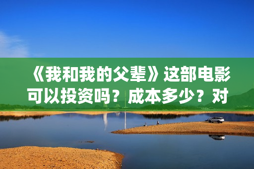《我和我的父辈》这部电影可以投资吗？成本多少？对接哪家公司(我和我的父辈剧情介绍)