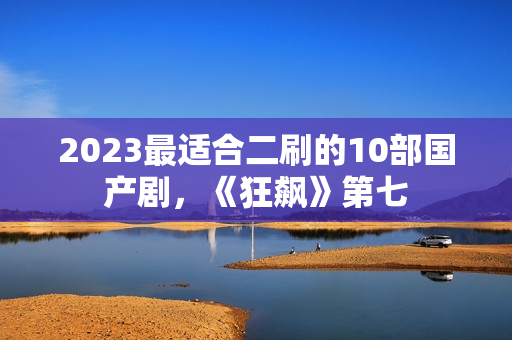 2023最适合二刷的10部国产剧，《狂飙》第七