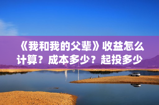 《我和我的父辈》收益怎么计算?成本多少?起投多少?(我和我的父辈《少年行》) 《我和我的父辈》收益怎么计算?成本多少?起投多少?(我和我的父辈《少年行》)