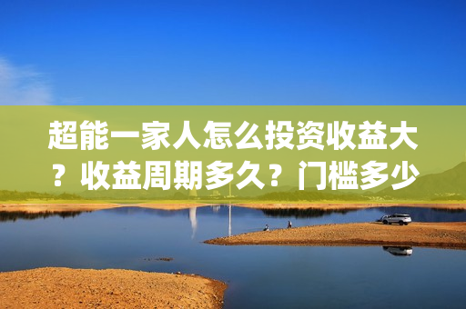 超能一家人怎么投资收益大？收益周期多久？门槛多少？(超能一家人怎么免费观看)
