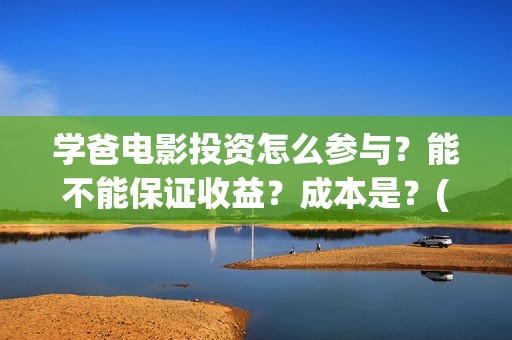 学爸电影投资怎么参与？能不能保证收益？成本是？(电影学爸在哪里拍)