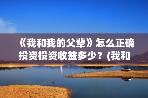 《我和我的父辈》怎么正确投资投资收益多少？(我和我的父辈《少年行》)