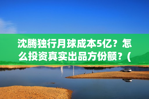 沈腾独行月球成本5亿？怎么投资真实出品方份额？(独孤月沈腾)