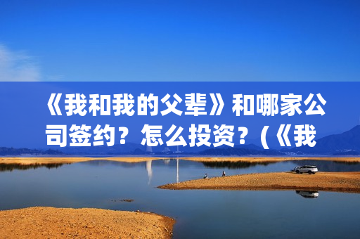《我和我的父辈》和哪家公司签约？怎么投资？(《我和我的父辈》完整版免费)