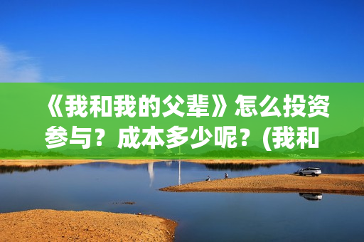 《我和我的父辈》怎么投资参与？成本多少呢？(我和我的父辈主题曲)