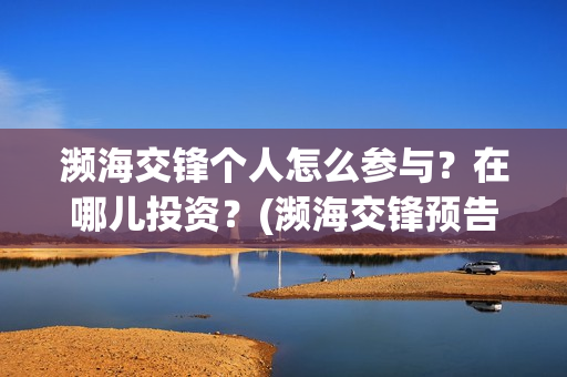 濒海交锋个人怎么参与?在哪儿投资?(濒海交锋预告) 濒海交锋个人怎么参与?在哪儿投资?(濒海交锋预告)