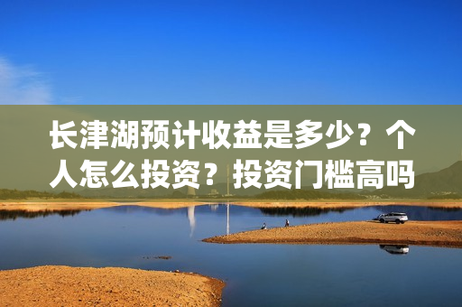 长津湖预计收益是多少?个人怎么投资?投资门槛高吗?回报周期是多久?(长津湖受益股) 长津湖预计收益是多少?个人怎么投资?投资门槛高吗?回报周期是多久?(长津湖受益股)