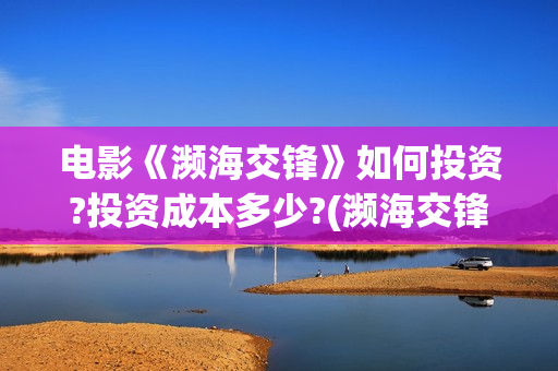 电影《濒海交锋》如何投资?投资成本多少?(濒海交锋电影投资可靠吗) 电影《濒海交锋》如何投资?投资成本多少?(濒海交锋电影投资可靠吗)