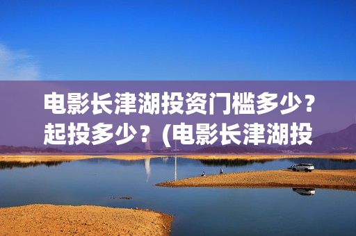 电影长津湖投资门槛多少？起投多少？(电影长津湖投资成本)