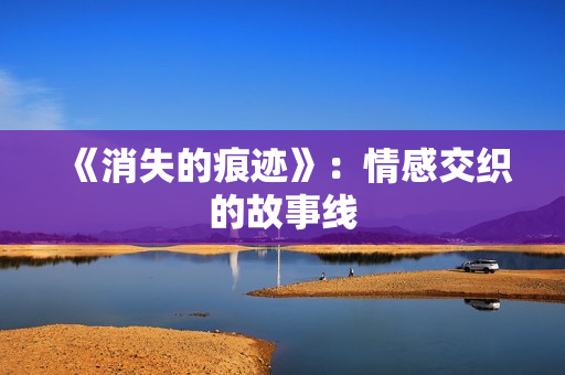 《消失的痕迹》：情感交织的故事线