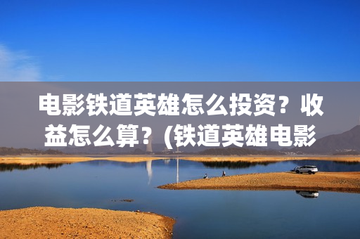 电影铁道英雄怎么投资？收益怎么算？(铁道英雄电影简介)