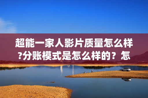 超能一家人影片质量怎么样?分账模式是怎么样的？怎么参与?(超能一家人影片免费观看)