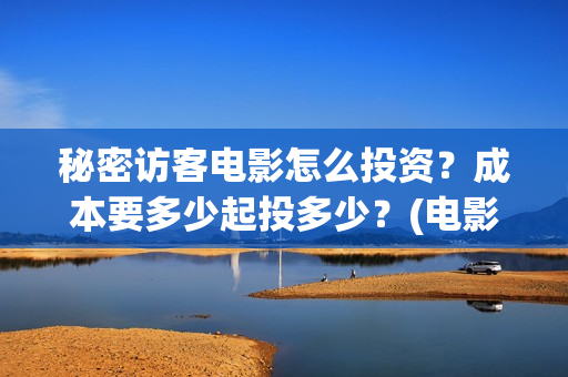 秘密访客电影怎么投资?成本要多少起投多少?(电影秘密访客视频) 秘密访客电影怎么投资?成本要多少起投多少?(电影秘密访客视频)