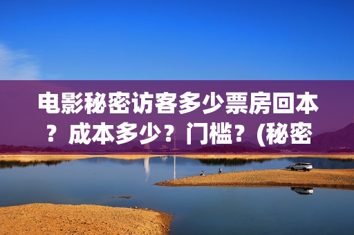 电影秘密访客多少票房回本?成本多少?门槛?(秘密访客电影啥意思) 电影秘密访客多少票房回本?成本多少?门槛?(秘密访客电影啥意思)
