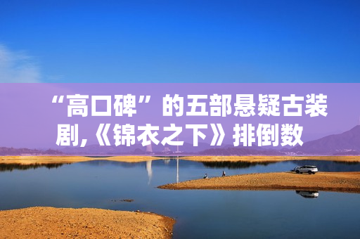 “高口碑”的五部悬疑古装剧,《锦衣之下》排倒数