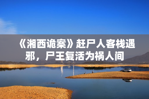 《湘西诡案》赶尸人客栈遇邪，尸王复活为祸人间