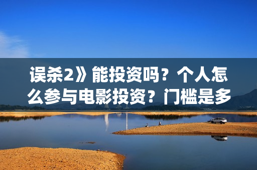 误杀2》能投资吗？个人怎么参与电影投资？门槛是多少？(误杀2投资方)