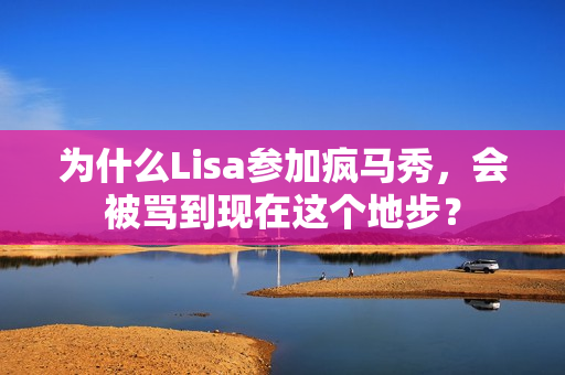 为什么Lisa参加疯马秀,会被骂到现在这个地步? 为什么Lisa参加疯马秀,会被骂到现在这个地步?