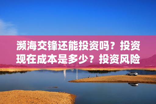 濒海交锋还能投资吗？投资现在成本是多少？投资风险大吗？(濒海交锋成本多少)