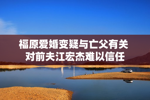 福原爱婚变疑与亡父有关 对前夫江宏杰难以信任 福原爱婚变疑与亡父有关 对前夫江宏杰难以信任