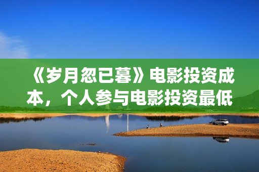 《岁月忽已暮》电影投资成本,个人参与电影投资最低门槛?电影原始成本多少(岁月忽已暮电影) 《岁月忽已暮》电影投资成本,个人参与电影投资最低门槛?电影原始成本多少(岁月忽已暮电影)