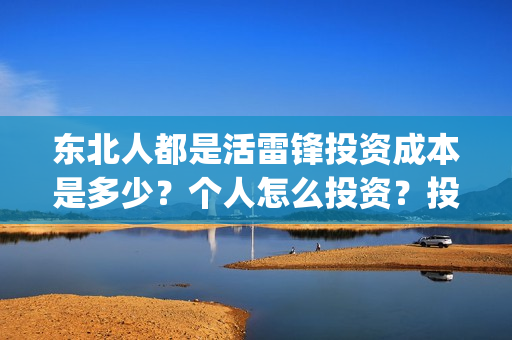 东北人都是活雷锋投资成本是多少？个人怎么投资？投资门槛是多少？风险大吗？(东北人都是活雷锋 歌词)