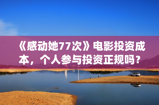 《感动她77次》电影投资成本，个人参与投资正规吗？具有法律效应吗？(感动她77次百度百科)