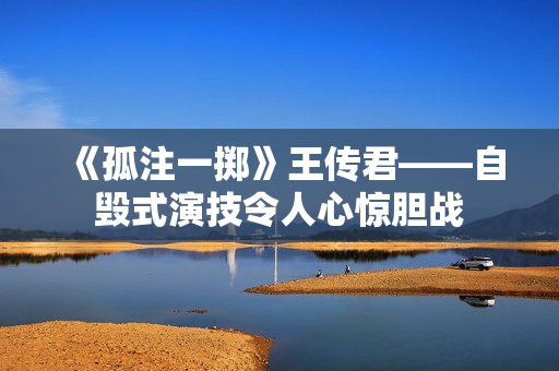 《孤注一掷》王传君——自毁式演技令人心惊胆战