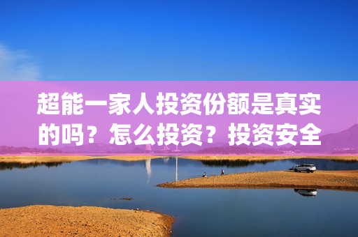 超能一家人投资份额是真实的吗？怎么投资？投资安全可靠吗？(超能一家人总投资)