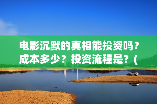 电影沉默的真相能投资吗？成本多少？投资流程是？(电影沉默的真相完整版)