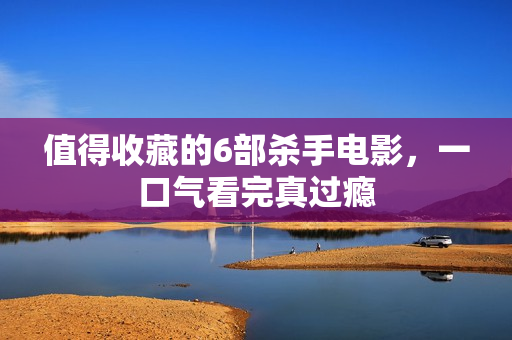 值得收藏的6部杀手电影，一口气看完真过瘾