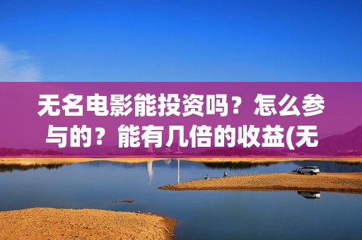无名电影能投资吗？怎么参与的？能有几倍的收益(无名电影什么时候开机)