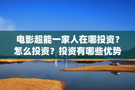 电影超能一家人在哪投资？怎么投资？投资有哪些优势？成本是多少？(电影超能一家人有没有马丽)