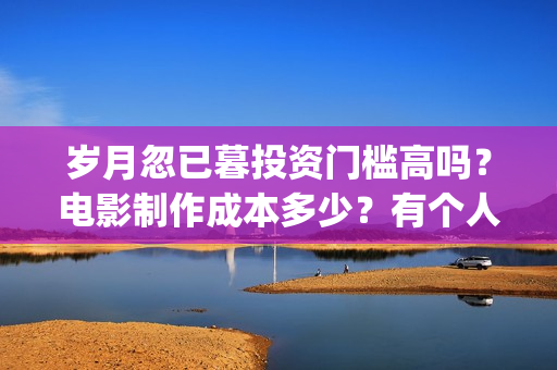 岁月忽已暮投资门槛高吗？电影制作成本多少？有个人投资份额吗？(岁月忽已暮说的是什么)