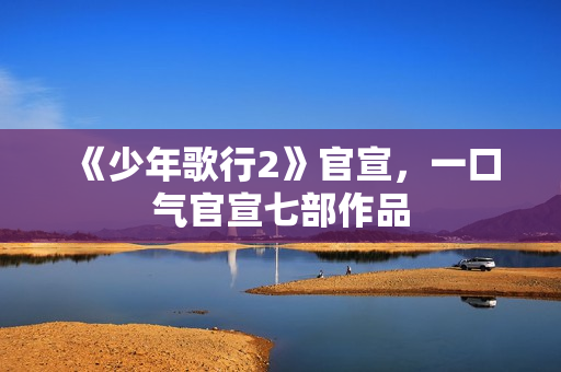 《少年歌行2》官宣，一口气官宣七部作品