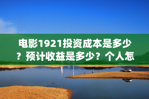 电影1921投资成本是多少？预计收益是多少？个人怎么投资？(1921电影 投资)