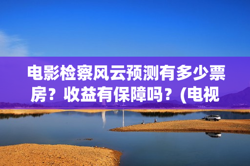 电影检察风云预测有多少票房？收益有保障吗？(电视剧检察风云)