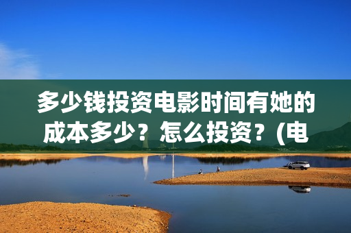 多少钱投资电影时间有她的成本多少？怎么投资？(电影大概投资)