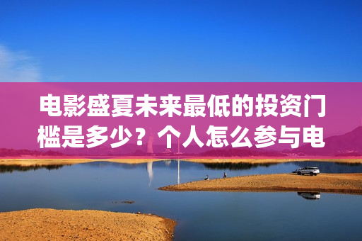 电影盛夏未来最低的投资门槛是多少？个人怎么参与电影投资(电影 盛夏未来)