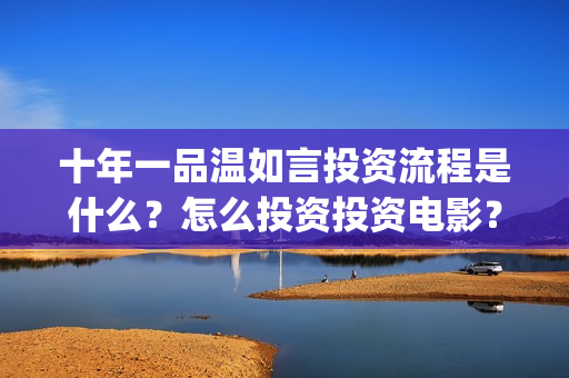 十年一品温如言投资流程是什么？怎么投资投资电影？(十年一品温如言剧情介绍)