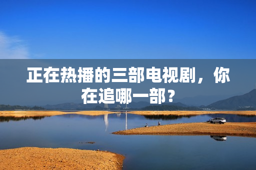 正在热播的三部电视剧，你在追哪一部？