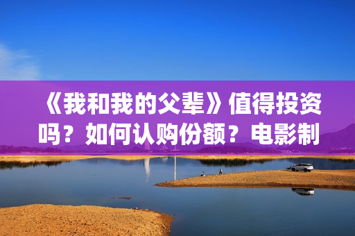 《我和我的父辈》值得投资吗？如何认购份额？电影制作成本多少？(《我和我的父辈》完整版免费)