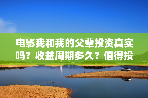 电影我和我的父辈投资真实吗？收益周期多久？值得投资吗？(电影我和我的父辈主题曲《如愿》王菲)