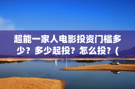 超能一家人电影投资门槛多少？多少起投？怎么投？(超能一家人电影免费喜剧电影在线观看)
