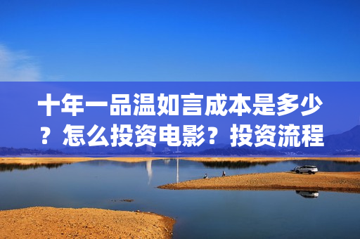 十年一品温如言成本是多少？怎么投资电影？投资流程是什么？(十年一品温如言剧情介绍)