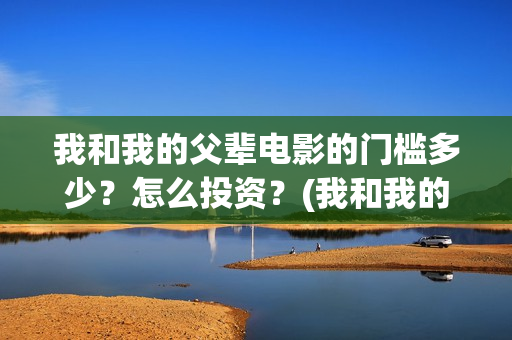 我和我的父辈电影的门槛多少?怎么投资?(我和我的父辈电影免费观看完整版高清) 我和我的父辈电影的门槛多少?怎么投资?(我和我的父辈电影免费观看完整版高清)