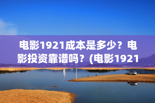 电影1921成本是多少？电影投资靠谱吗？(电影1921制作成本)