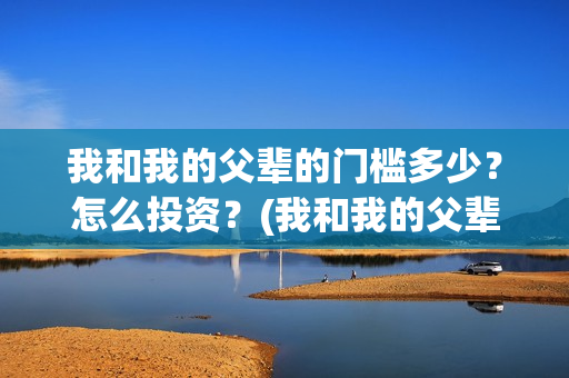 我和我的父辈的门槛多少?怎么投资?(我和我的父辈的观后感) 我和我的父辈的门槛多少?怎么投资?(我和我的父辈的观后感)