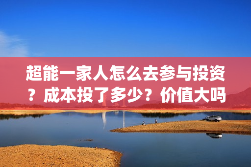 超能一家人怎么去参与投资？成本投了多少？价值大吗？(超能一家人2021年1月3日)